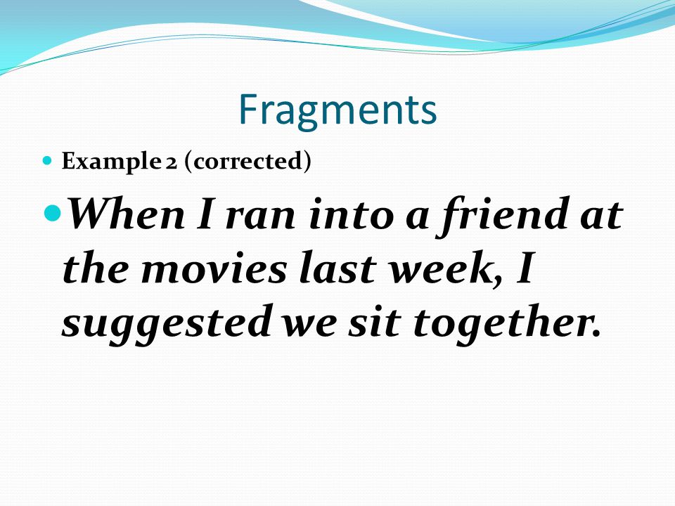 Fragments Example 2 (corrected) When I ran into a friend at the movies last week, I suggested we sit together.