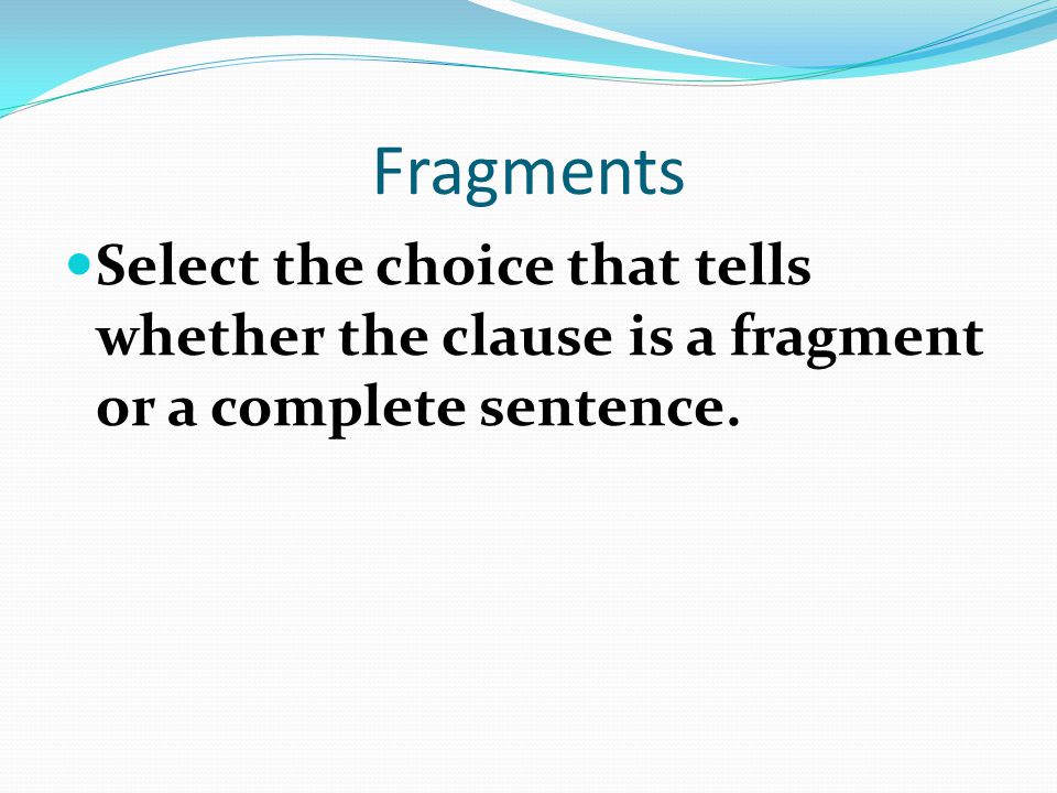 Fragments Select the choice that tells whether the clause is a fragment or a complete sentence.