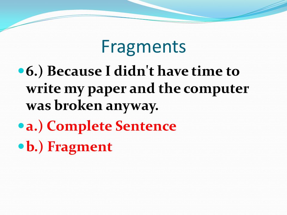 Fragments 6.) Because I didn t have time to write my paper and the computer was broken anyway. a.) Complete Sentence.