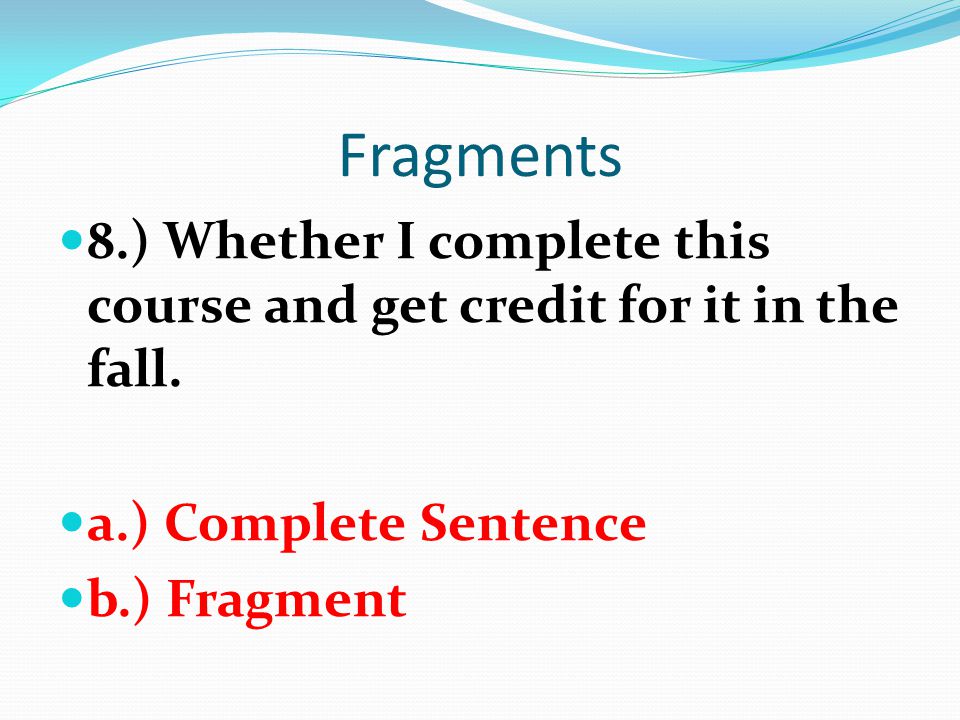 Fragments 8.) Whether I complete this course and get credit for it in the fall. a.) Complete Sentence.