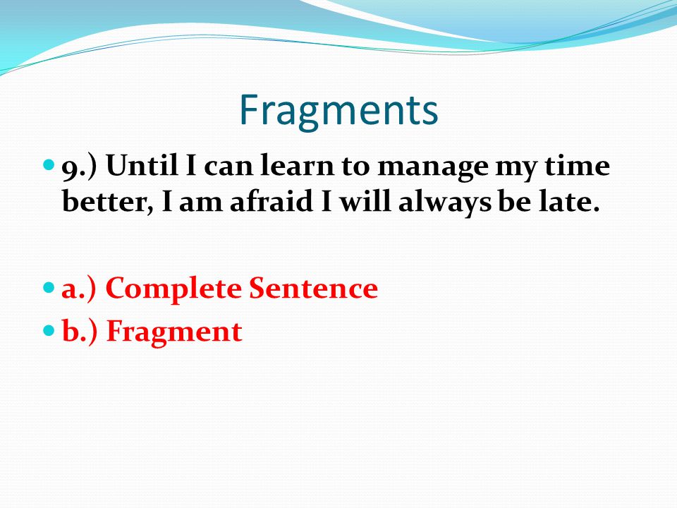 Fragments 9.) Until I can learn to manage my time better, I am afraid I will always be late. a.) Complete Sentence.