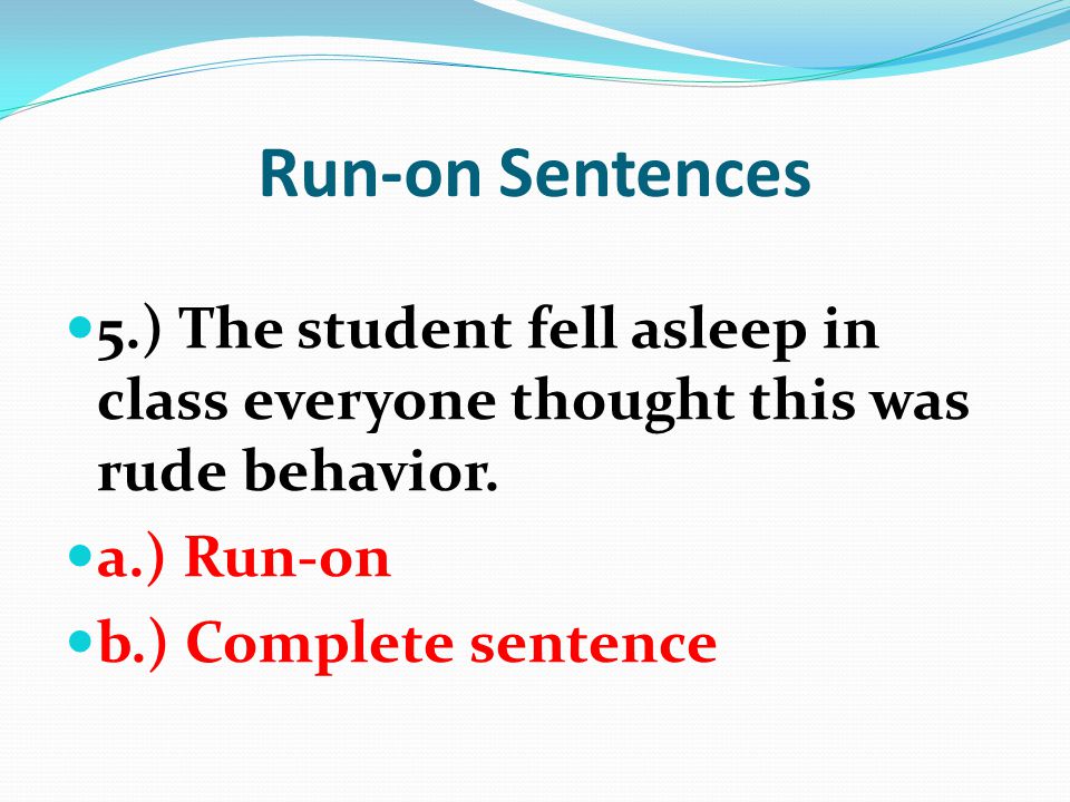 Run-on Sentences 5.) The student fell asleep in class everyone thought this was rude behavior. a.) Run-on.