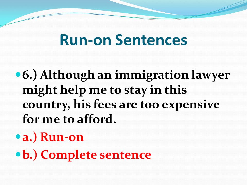 Run-on Sentences 6.) Although an immigration lawyer might help me to stay in this country, his fees are too expensive for me to afford.
