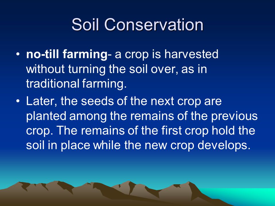 Soil Conservation no-till farming- a crop is harvested without turning the soil over, as in traditional farming.