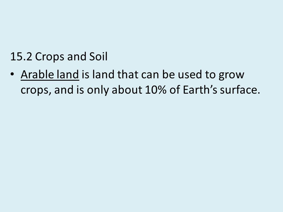 15.2 Crops and Soil Arable land is land that can be used to grow crops, and is only about 10% of Earth’s surface.