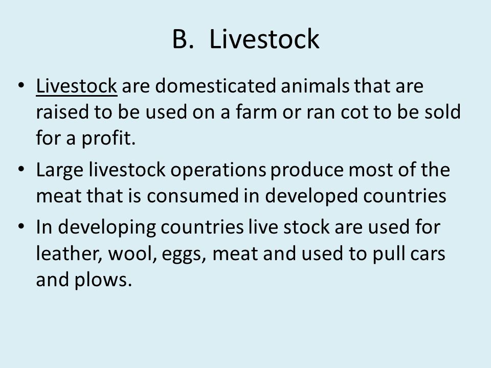 B. Livestock Livestock are domesticated animals that are raised to be used on a farm or ran cot to be sold for a profit.