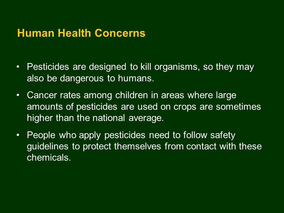 Human Health Concerns Pesticides are designed to kill organisms, so they may also be dangerous to humans.