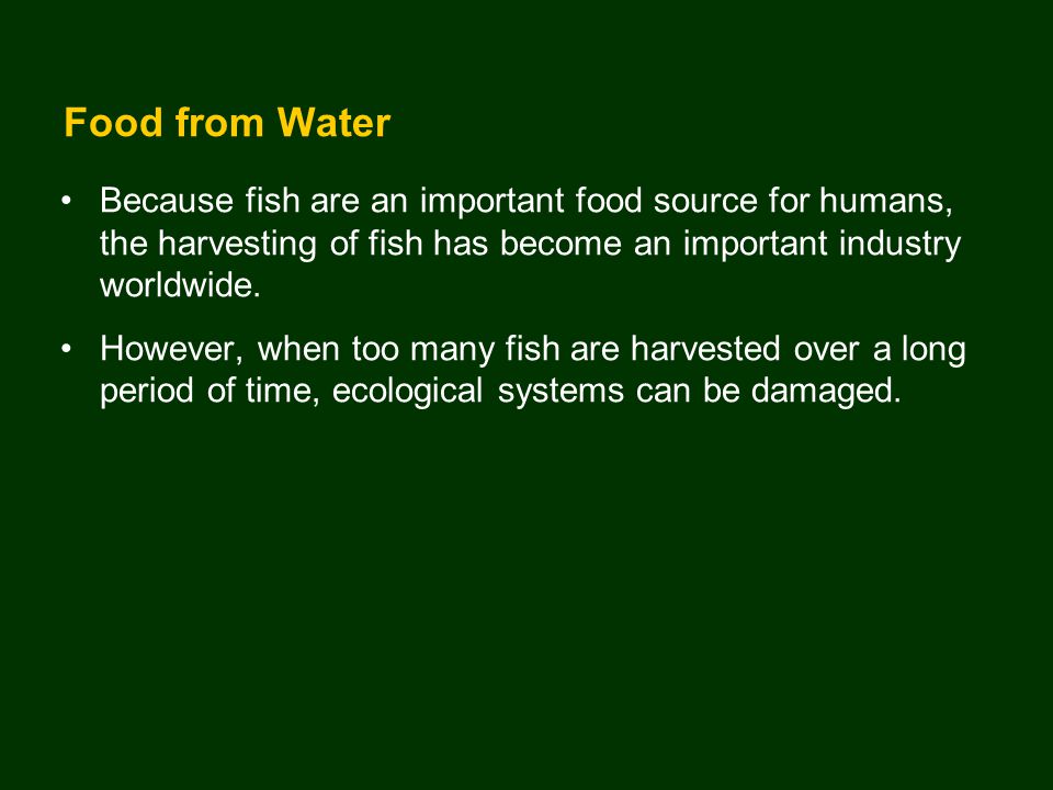 Food from Water Because fish are an important food source for humans, the harvesting of fish has become an important industry worldwide.