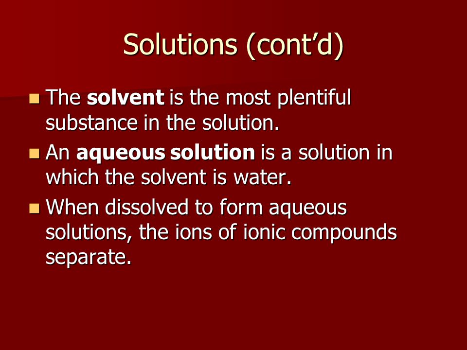 Solutions (cont’d) The solvent is the most plentiful substance in the solution. An aqueous solution is a solution in which the solvent is water.