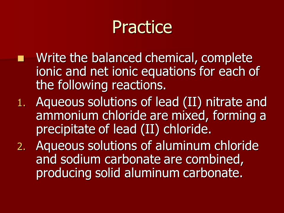 Practice Write the balanced chemical, complete ionic and net ionic equations for each of the following reactions.