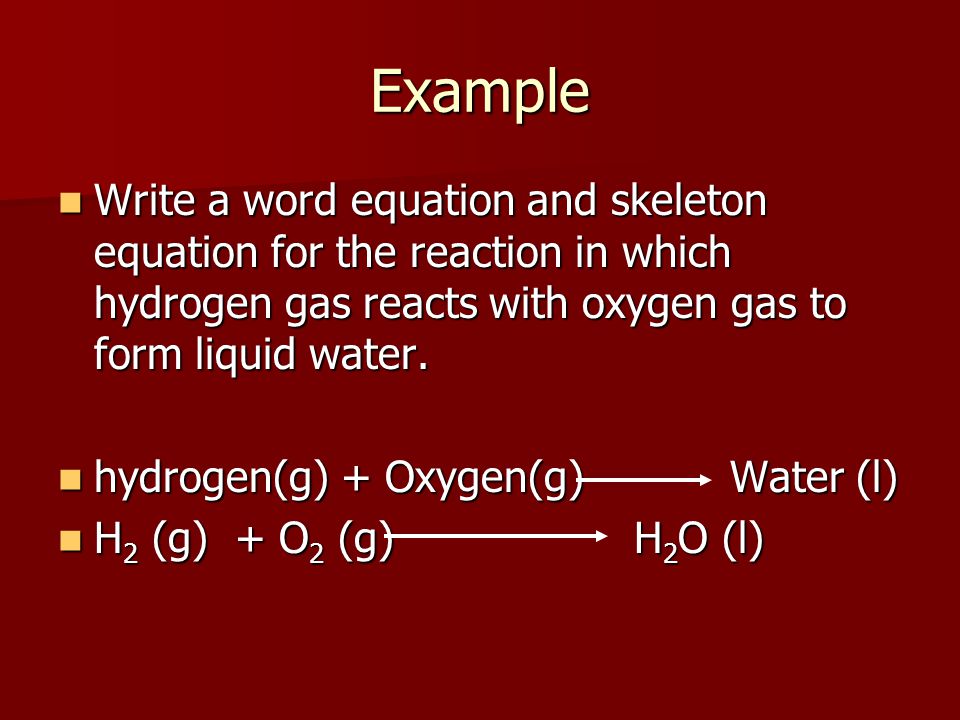 Example Write a word equation and skeleton equation for the reaction in which hydrogen gas reacts with oxygen gas to form liquid water.