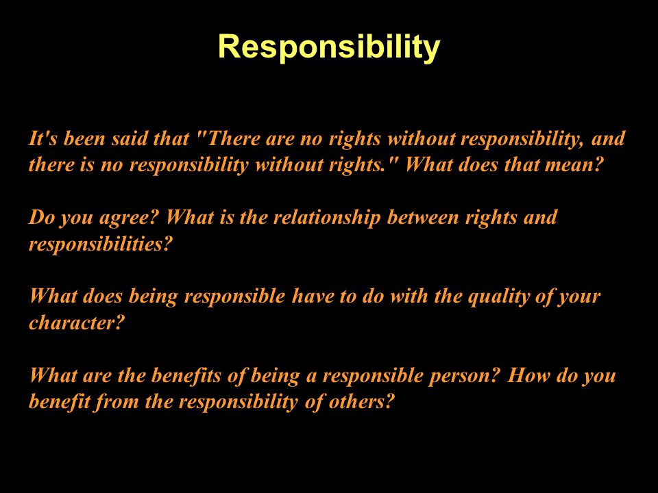 Responsibility It s been said that There are no rights without responsibility, and there is no responsibility without rights. What does that mean