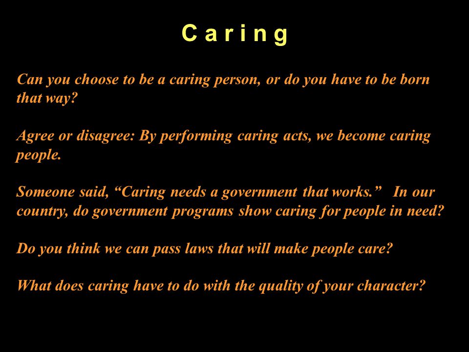 C a r i n g Can you choose to be a caring person, or do you have to be born that way