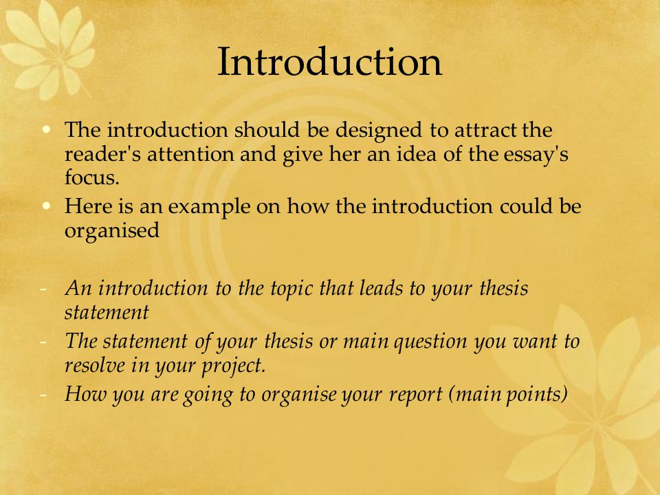 Introduction The introduction should be designed to attract the reader s attention and give her an idea of the essay s focus.