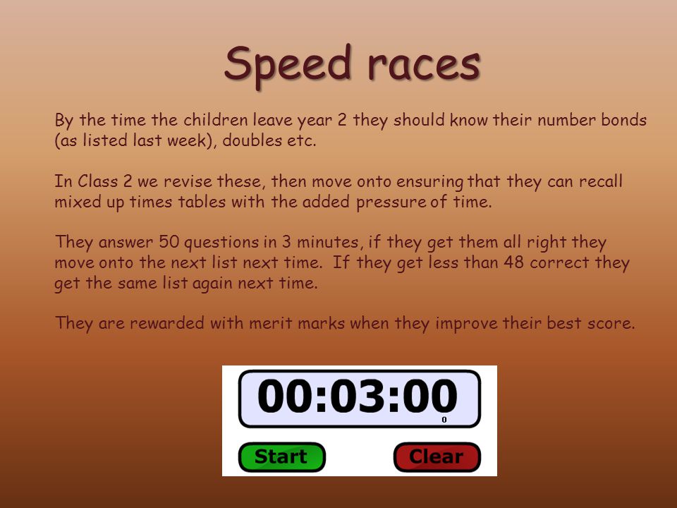 Speed races By the time the children leave year 2 they should know their number bonds (as listed last week), doubles etc.