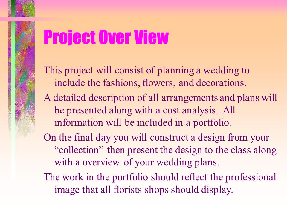 Project Over View This project will consist of planning a wedding to include the fashions, flowers, and decorations.