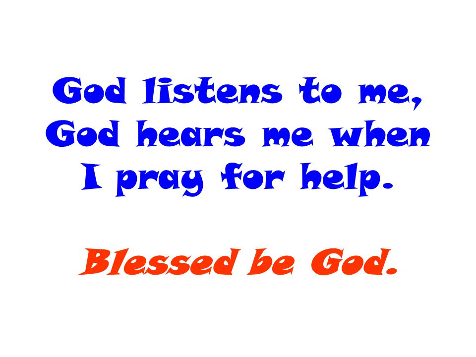 God listens to me, God hears me when I pray for help. Blessed be God.