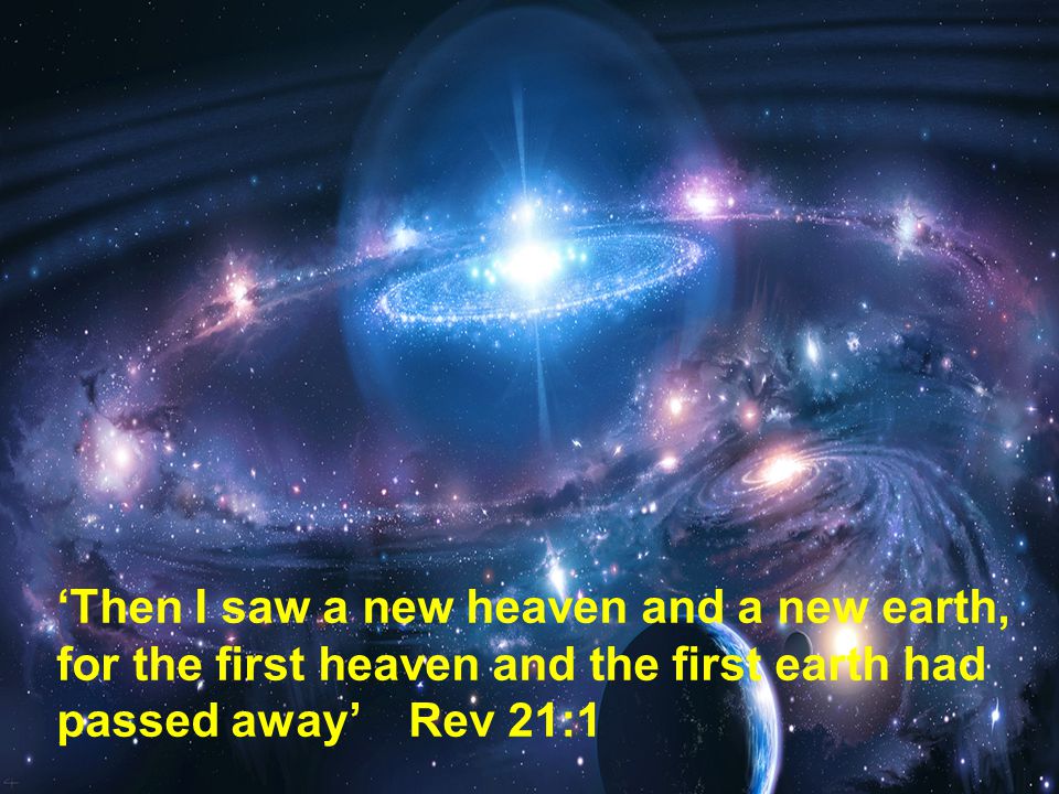 ‘Then I saw a new heaven and a new earth, for the first heaven and the first earth had passed away’ Rev 21:1