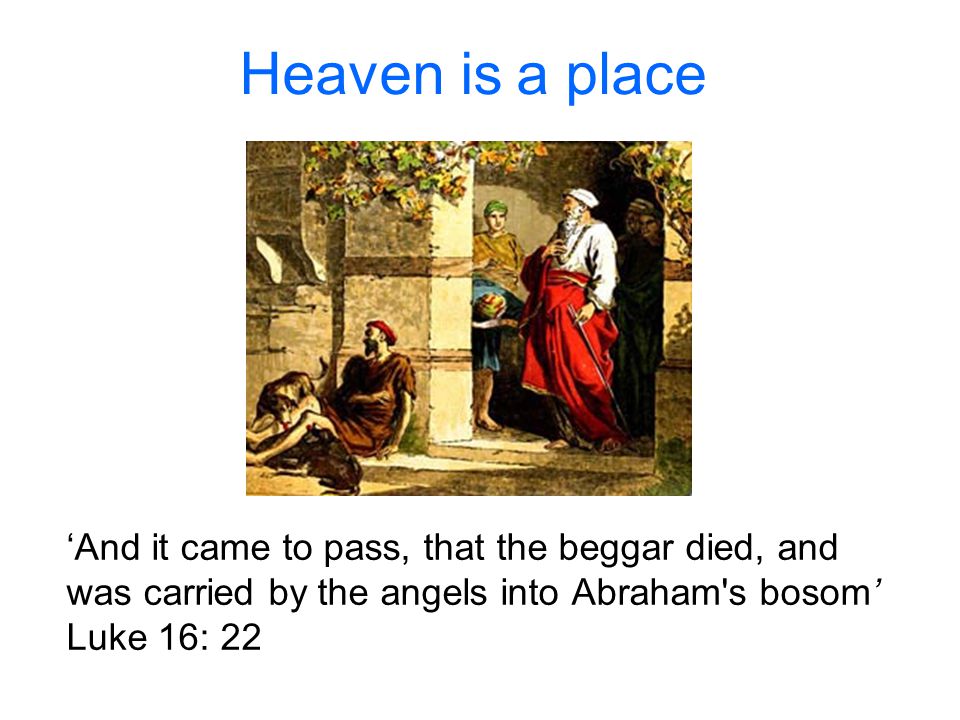 Heaven is a place ‘And it came to pass, that the beggar died, and was carried by the angels into Abraham s bosom’ Luke 16: 22.