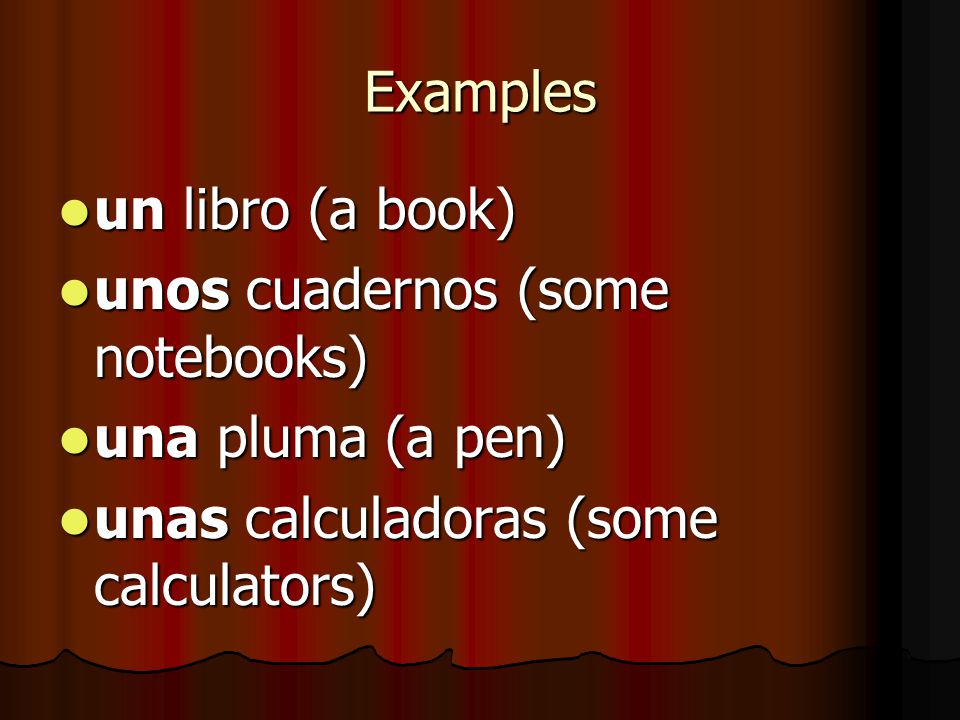 Examples un libro (a book) unos cuadernos (some notebooks) una pluma (a pen) unas calculadoras (some calculators)