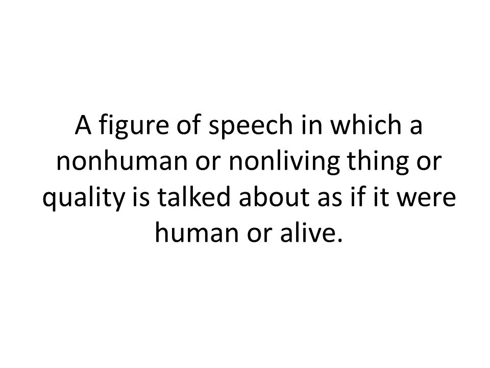 A figure of speech in which a nonhuman or nonliving thing or quality is talked about as if it were human or alive.