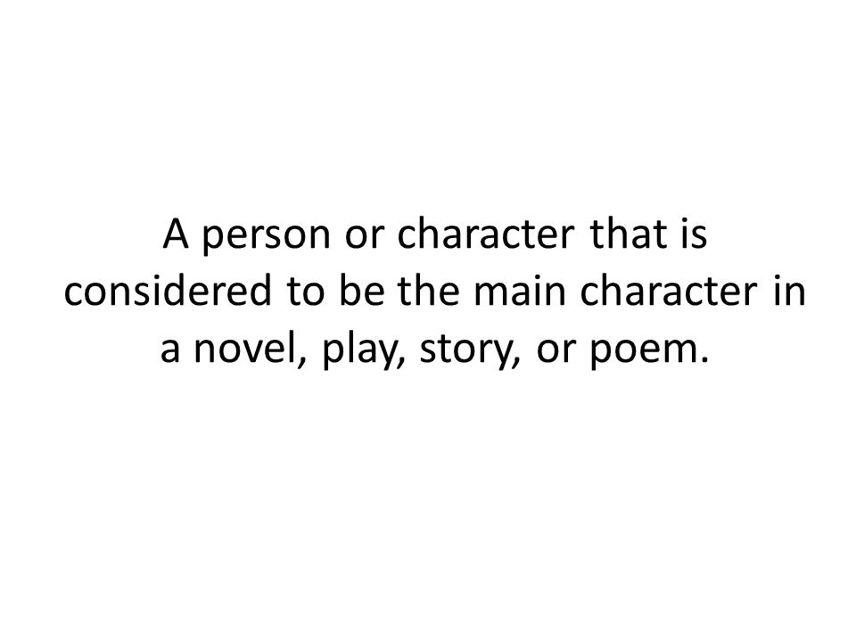 A person or character that is considered to be the main character in a novel, play, story, or poem.