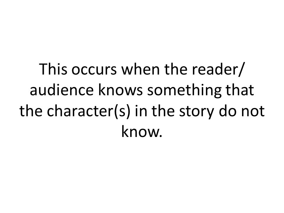 This occurs when the reader/ audience knows something that the character(s) in the story do not know.