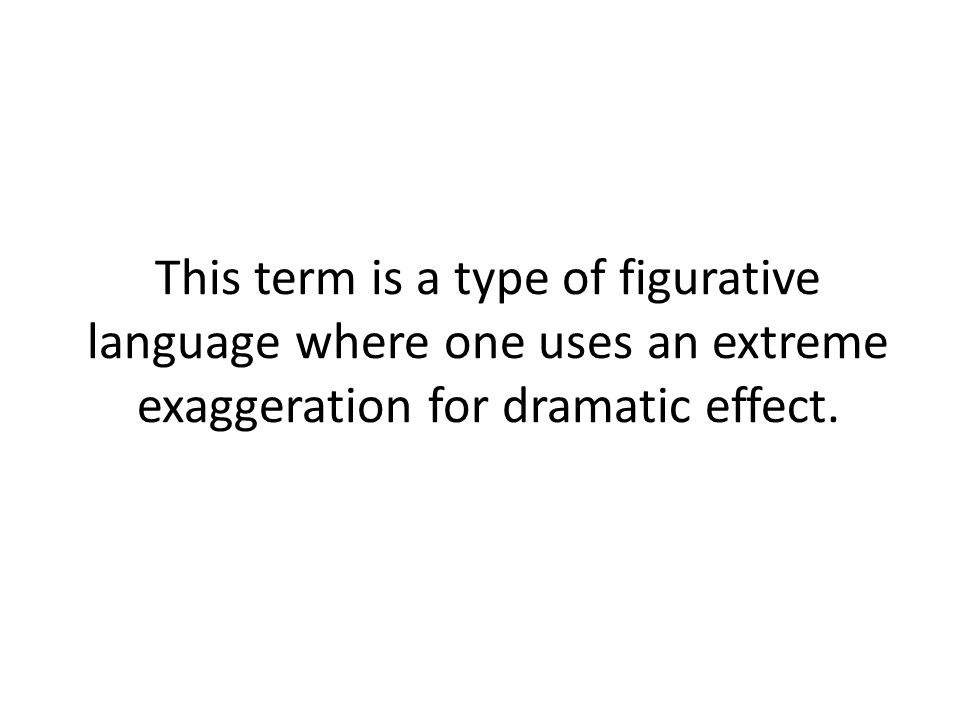 This term is a type of figurative language where one uses an extreme exaggeration for dramatic effect.