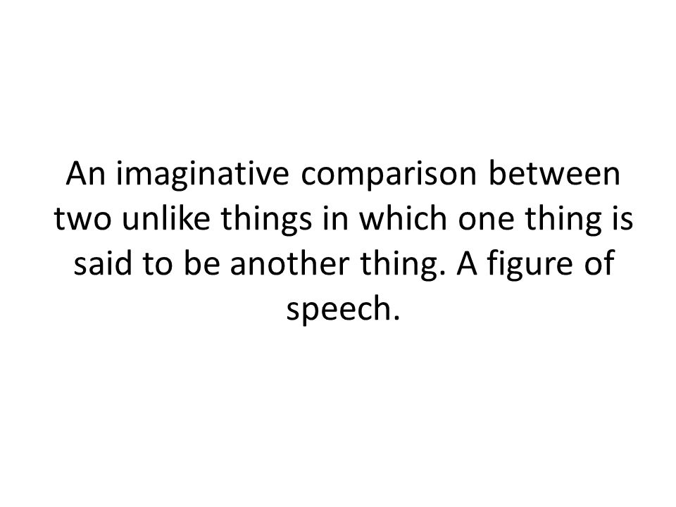 An imaginative comparison between two unlike things in which one thing is said to be another thing.