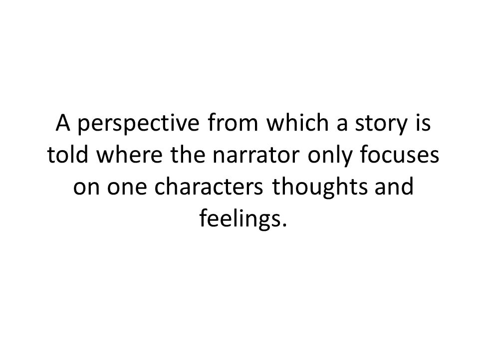 A perspective from which a story is told where the narrator only focuses on one characters thoughts and feelings.