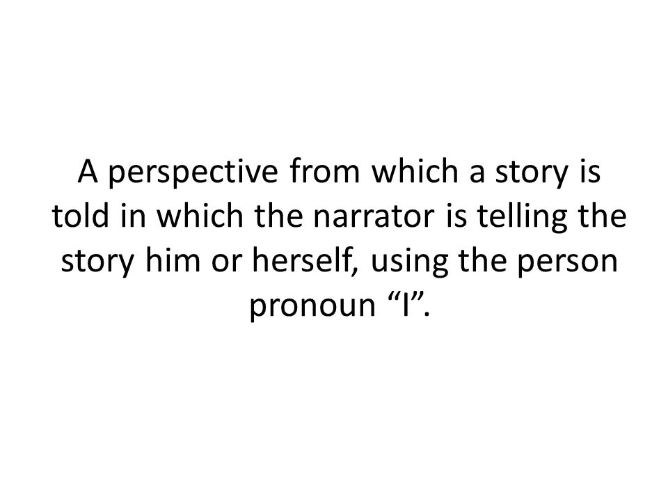 A perspective from which a story is told in which the narrator is telling the story him or herself, using the person pronoun I .