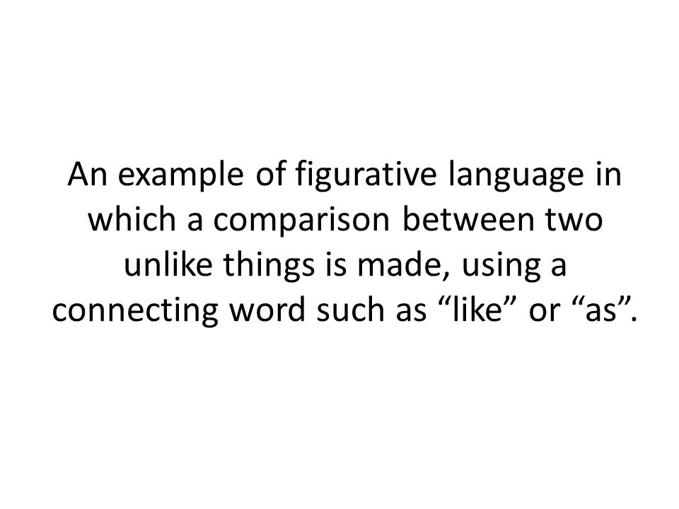 An example of figurative language in which a comparison between two unlike things is made, using a connecting word such as like or as .