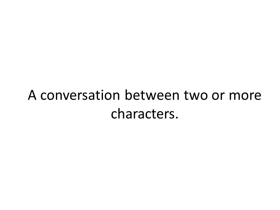 A conversation between two or more characters.