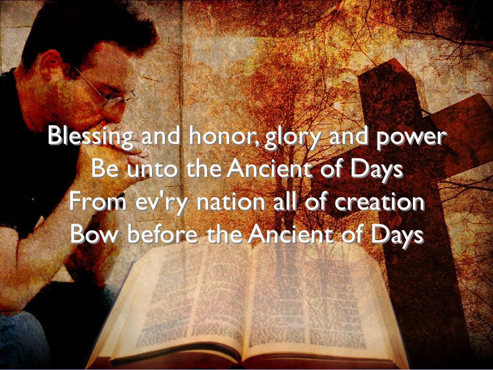 Blessing and honor, glory and power Be unto the Ancient of Days From ev ry nation all of creation Bow before the Ancient of Days
