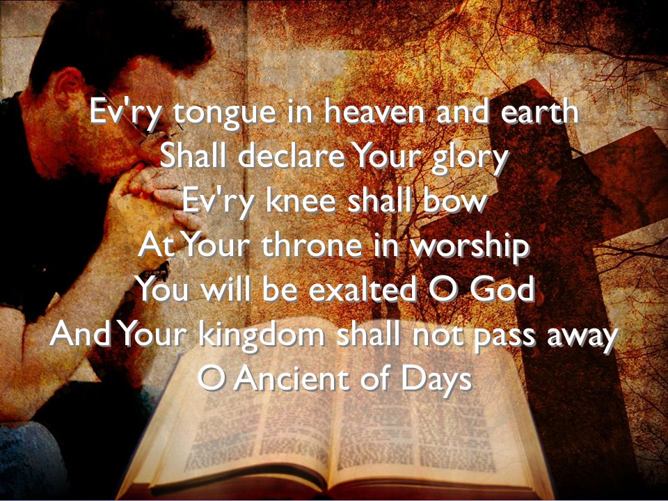 Ev ry tongue in heaven and earth Shall declare Your glory Ev ry knee shall bow At Your throne in worship You will be exalted O God And Your kingdom shall not pass away O Ancient of Days