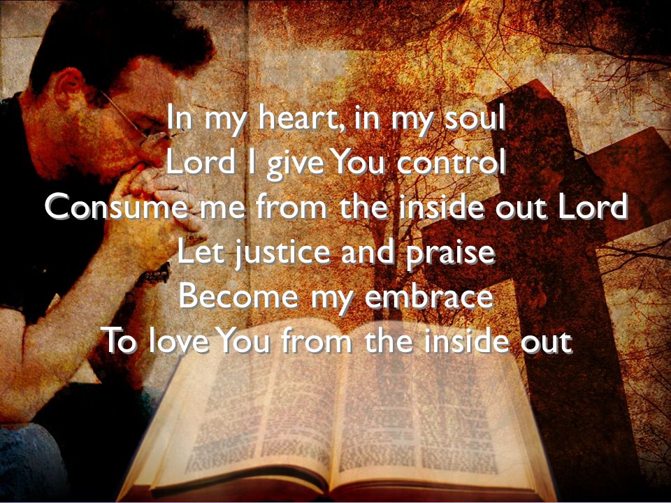 In my heart, in my soul Lord I give You control Consume me from the inside out Lord Let justice and praise Become my embrace To love You from the inside out