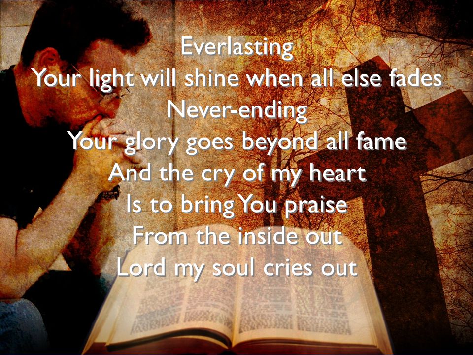 Everlasting Your light will shine when all else fades Never-ending Your glory goes beyond all fame And the cry of my heart Is to bring You praise From the inside out Lord my soul cries out
