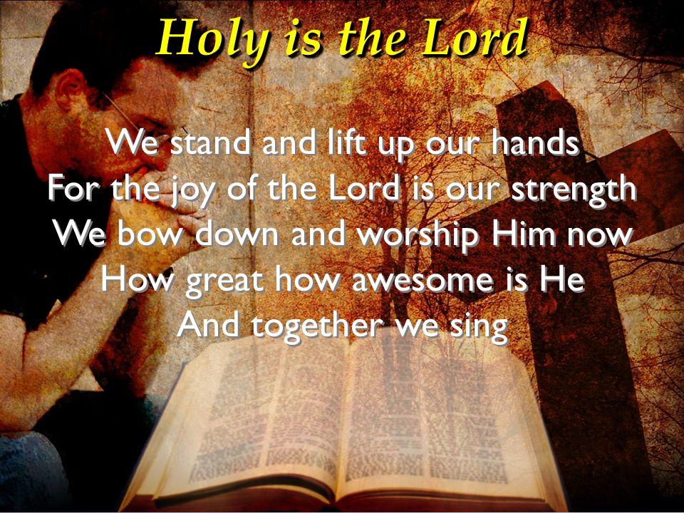 Holy is the Lord We stand and lift up our hands For the joy of the Lord is our strength We bow down and worship Him now How great how awesome is He.