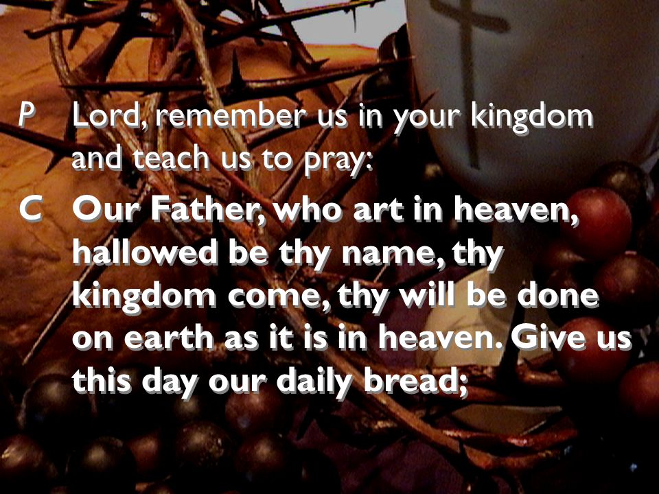 P Lord, remember us in your kingdom and teach us to pray: