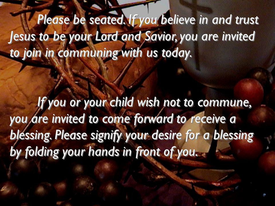 Please be seated. If you believe in and trust Jesus to be your Lord and Savior, you are invited to join in communing with us today.