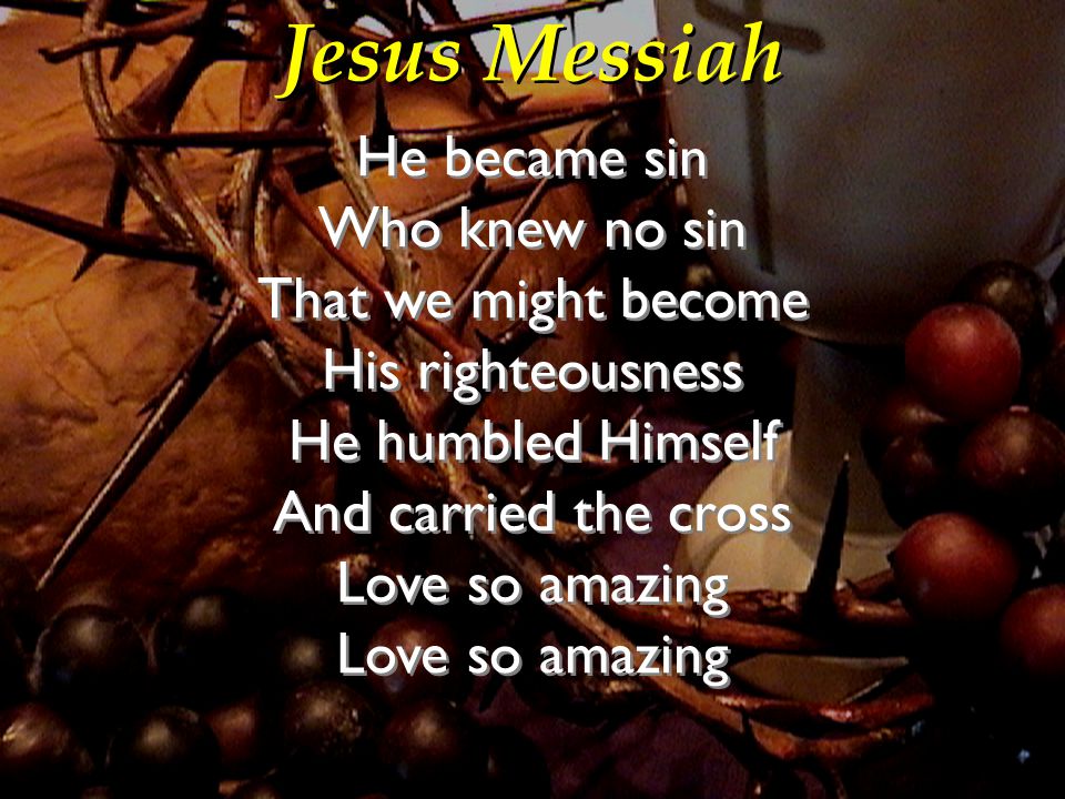 Jesus Messiah He became sin Who knew no sin That we might become