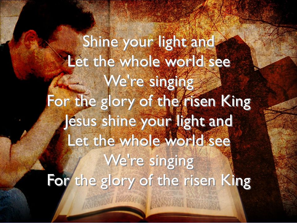 Let the whole world see We re singing For the glory of the risen King