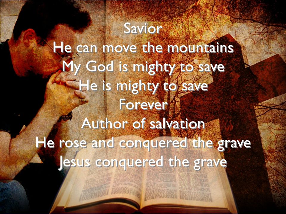 Savior He can move the mountains My God is mighty to save He is mighty to save Forever Author of salvation He rose and conquered the grave Jesus conquered the grave