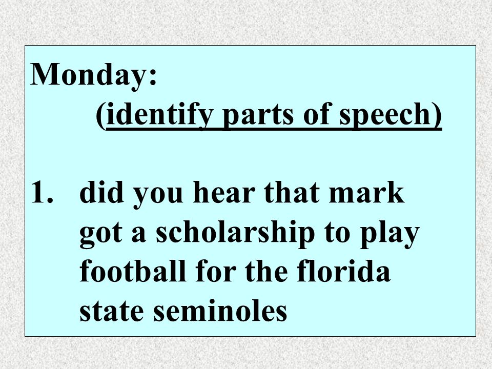 Monday: (identify parts of speech) 1. did you hear that mark. got a scholarship to play. football for the florida.