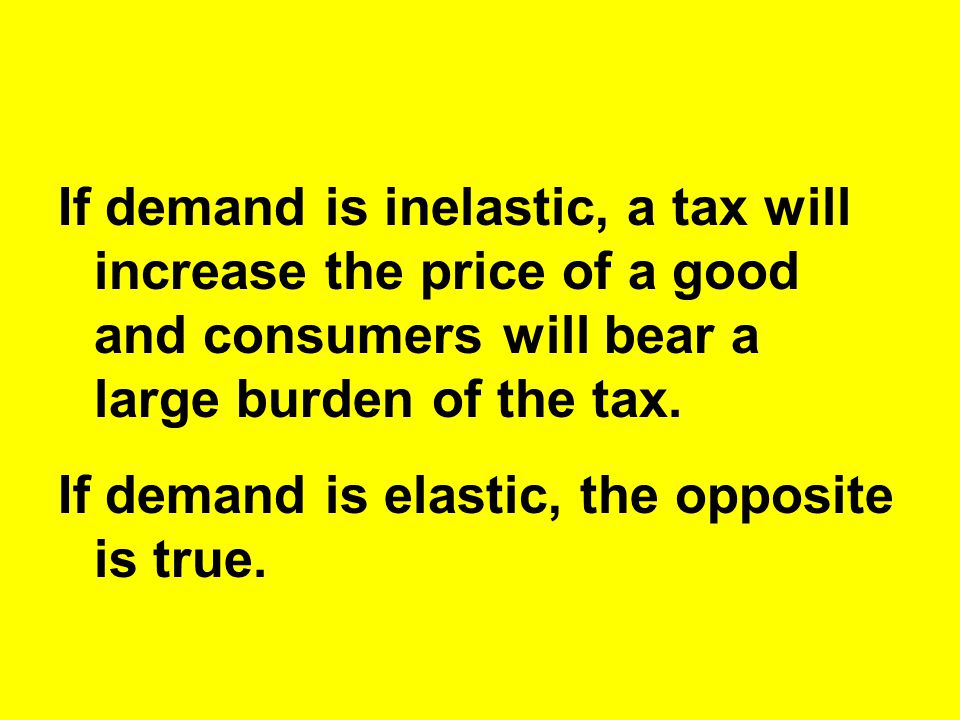 If demand is inelastic, a tax will increase the price of a good and consumers will bear a large burden of the tax.
