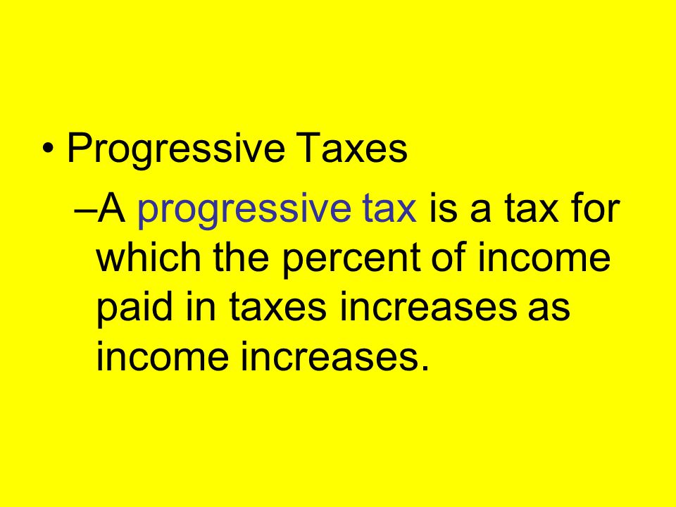 Progressive Taxes A progressive tax is a tax for which the percent of income paid in taxes increases as income increases.