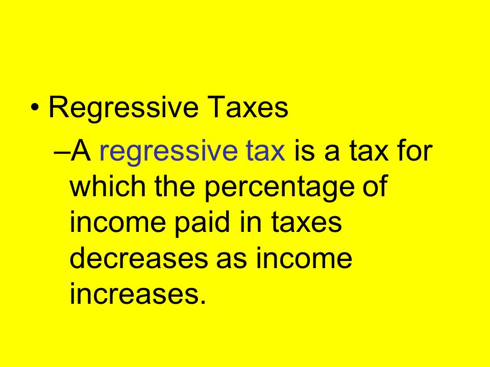 Regressive Taxes A regressive tax is a tax for which the percentage of income paid in taxes decreases as income increases.