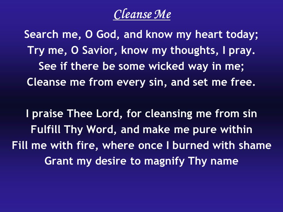 Cleanse Me Search me, O God, and know my heart today;
