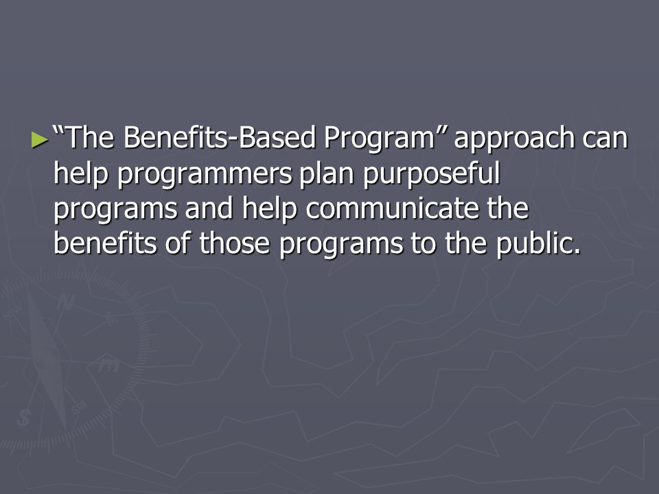 The Benefits-Based Program approach can help programmers plan purposeful programs and help communicate the benefits of those programs to the public.