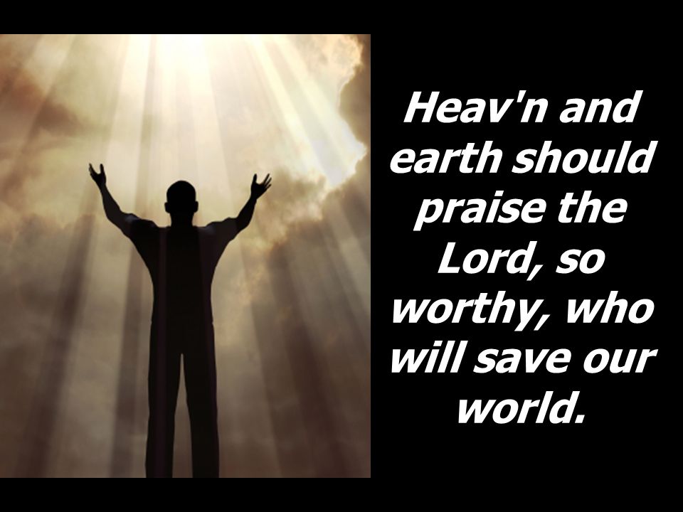Heav n and earth should praise the Lord, so worthy, who will save our world.